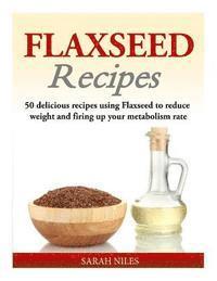 bokomslag Flaxseed Recipes: 50 delicious recipes using Flaxseed to reduce weight and firing up your metabolism rate