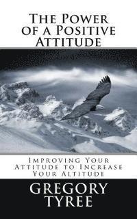 bokomslag The Power of a Positive Attitude: Improving Your Attitude to Increase Your Altitude