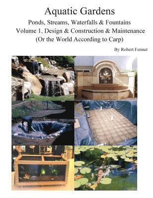 Aquatic Gardens Ponds, Streams, Waterfalls & Fountains: Volume 1. Design & Construction & Maintenance (Or the World According to Carp) 1