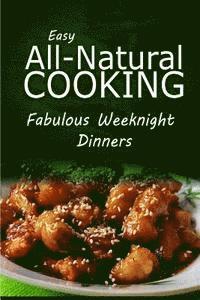 bokomslag Easy All-Natural Cooking - Fabulous Weeknight Dinners: Easy Healthy Recipes Made With Natural Ingredients