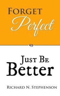 Richard N. Stephenson - Forget Perfect, Just Be Better: 101 Simple Ways to Grow in Relationships, at Work, in Life, and Through God, Häftad
