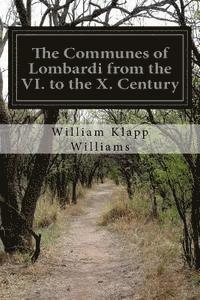 The Communes of Lombardi from the VI. to the X. Century: An Investigation of the Causes Which Led to the Development of Municipal Unity Among the Lomb 1