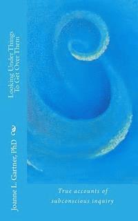 bokomslag Looking Under Things To Get Over Them: True accounts of subconscious inquiry
