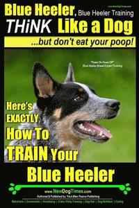 bokomslag Blue Heeler, Blue Heeler Training, Think Like a Dog, But Don't Eat Your Poop!: 'Paws on Paws Off' Blue Heeler Breed Expert Dog Training. Here's EXACTL