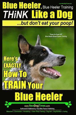 bokomslag Blue Heeler, Blue Heeler Training, Think Like a Dog, But Don't Eat Your Poop!: 'Paws on Paws Off' Blue Heeler Breed Expert Dog Training. Here's EXACTL