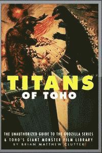 bokomslag Titans of Toho: An Unauthorized Guide to the Godzilla Series and the Rest of Toho's Giant Monster Film Library