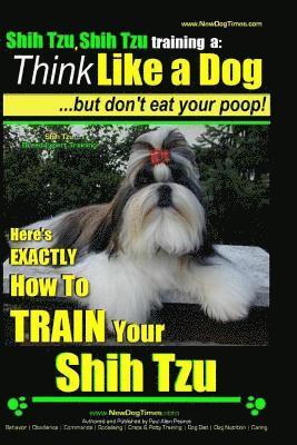 Shih Tzu, Shih Tzu training a: Think Like a Dog, But Don't Eat Your Poop!: Shih Tzu Breed Expert Training, Here's EXACLTY How to Train Yuor Shih Tzu