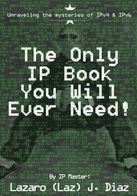 The Only IP Book You Will Ever Need!: Unraveling the mysteries of IPv4 & IPv6 1