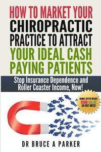 bokomslag How To Market Your Chiropractic Practice To Attract Your Ideal Cash Paying Patients: Stop Insurance Dependence and Roller Coaster Income Now