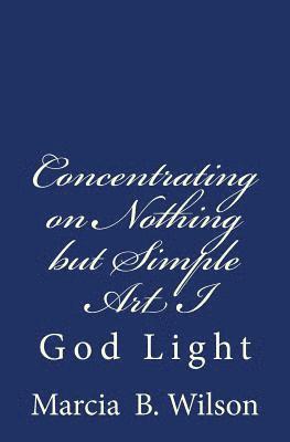 Marcia B. Wilson - Concentrating on Nothing but Simple Art I: God Light, Häftad