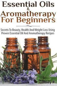 Lindsey P - Essential Oils & Aromatherapy for Beginners: Secrets to Beauty, Health, and Weight Loss Using Proven Essential Oil and Aromatherapy Recipes, Häftad