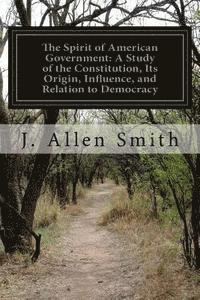 The Spirit of American Government: A Study of the Constitution, Its Origin, Influence, and Relation to Democracy 1