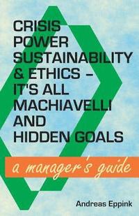 bokomslag Crisis, Power, Sustainability & Ethics: It's All Machiavelli and Hidden Goals: A Manager's Guide