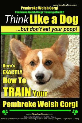 Paul Allen Pearce - Pembroke Welsh Corgi, Pembroke Welsh Corgi Training AAA AKC: Think Like a Dog, But Don't Eat Your Poop! - Breed Expert Dog Training: Here's EXACTLY Ho, Häftad