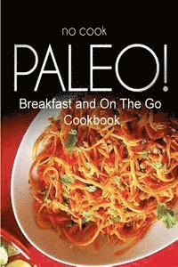 No-Cook Paleo! - Breakfast and On The Go Cookbook: Ultimate Caveman cookbook series, perfect companion for a low carb lifestyle, and raw diet food lif