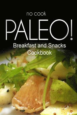 No-Cook Paleo! - Breakfast and Snacks Cookbook: Ultimate Caveman cookbook series, perfect companion for a low carb lifestyle, and raw diet food lifest