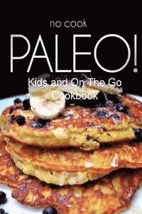 No-Cook Paleo! - Kids and On The Go Cookbook: Ultimate Caveman cookbook series, perfect companion for a low carb lifestyle, and raw diet food lifestyl