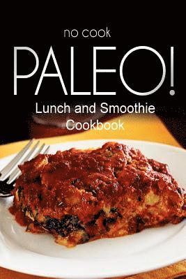 No-Cook Paleo! - Lunch and Smoothie Cookbook: Ultimate Caveman cookbook series, perfect companion for a low carb lifestyle, and raw diet food lifestyl