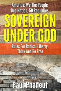 bokomslag Sovereign Under God: America: We The People, One Nation, Fifty Republics, Rules For Radical Liberty, Think And Be Free