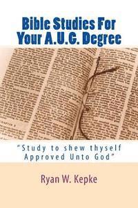 Bible Studies For Your A.U.G. Degree: 'Study to shew thyself Approved Unto God' 1