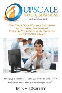 bokomslag Upscale Your Virtual Assistant Business: Fast Track Your Way to a Successful Virtual Assistant Business, Establish Your Credibility, Expertise, and Pe