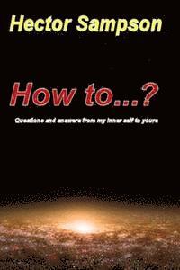 How to...?: Questions and answers from my inner self to yours