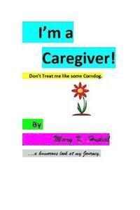 bokomslag I'm a Caregiver! Don't Treat me like some Corndog.: ...a Humorous look at my Journey.