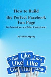 bokomslag How to Build the Perfect Facebook Fan Page: For Entertainers and Other Professionals