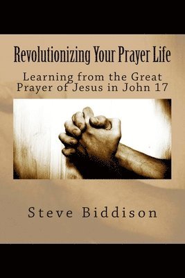 bokomslag Revolutionizing Your Prayer Life: Learning From the Great Prayer of Jesus in John 17