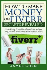 James Chen - How to Make Money on Fiverr Secrets Revealed: How Using Fiverr Has Allowed Me to Quit My Job and Work Only Four Hours a Week, Häftad