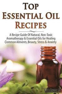 bokomslag Top Essential Oil Recipes: A Recipe Guide of Natural, Non-Toxic Aromatherapy & Essential Oils for Healing Common Ailments, Beauty, Stress & Anxie
