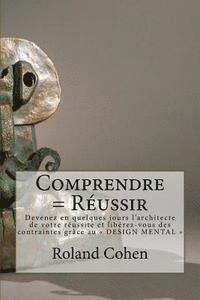 bokomslag Comprendre = Réussir: Devenez en quelques jours l'architecte de votre réussite et libérez-vous des contraintes grâce au " DESIGN MENTAL "