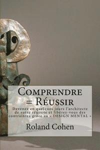 bokomslag Comprendre = Réussir: Devenez en quelques jours l'architecte de votre réussite et libérez-vous des contraintes grâce au ' DESIGN MENTAL '