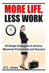 bokomslag More Life, Less Work: 45 Simple Strategies To Achieve Maximum Productivity and Success