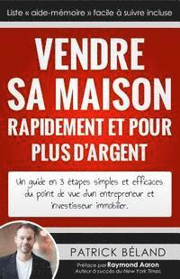 Patrick Beland - Vendre sa maison rapidement et pour plus d'argent: Un guide en 3 étapes simples et efficaces du point de vue d'un entrepreneur et investisseur immobil, Häftad
