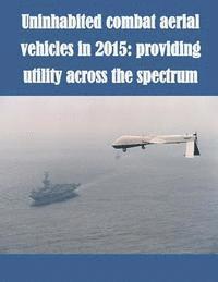 bokomslag Uninhabited Combat Aerial Vehicles in 2015: Providing Utility Across the Spectrum