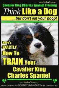Paul Allen Pearce - Cavalier King Charles Spaniel Training Think Like a Dog, But Don't Eat Your P: Here's EXACTLY How To TRAIN Your Cavalier King Charles Spaniel, Häftad