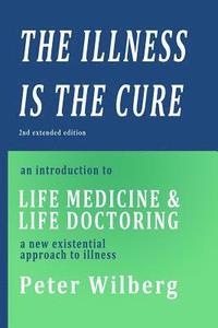 bokomslag The Illness is the Cure - 2nd extended edition: an introduction to Life Medicine and Life Doctoring - a new existential approach to illness