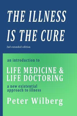 The Illness is the Cure - 2nd extended edition: an introduction to Life Medicine and Life Doctoring - a new existential approach to illness 1