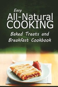 bokomslag Easy All-Natural Cooking - Baked Treats and Breakfast Cookbook: Easy Healthy Recipes Made With Natural Ingredients