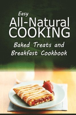 bokomslag Easy All-Natural Cooking - Baked Treats and Breakfast Cookbook: Easy Healthy Recipes Made With Natural Ingredients