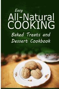 bokomslag Easy All-Natural Cooking - Baked Treats and Dessert Cookbook: Easy Healthy Recipes Made With Natural Ingredients