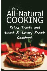 bokomslag Easy All-Natural Cooking - Baked Treats and Sweet & Savory Breads Cookbook: Easy Healthy Recipes Made With Natural Ingredients