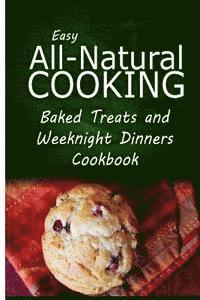 bokomslag Easy All-Natural Cooking - Baked Treats and Weeknight Dinners Cookbook: Easy Healthy Recipes Made With Natural Ingredients