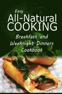 bokomslag Easy All-Natural Cooking - Breakfast and Weeknight Dinners Cookbook: Easy Healthy Recipes Made With Natural Ingredients