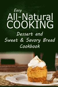 bokomslag Easy All-Natural Cooking - Dessert and Sweet & Savory Breads Cookbook: Easy Healthy Recipes Made With Natural Ingredients