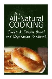 bokomslag Easy All-Natural Cooking - Sweet & Savory Breads and Vegetarian Cookbook: Easy Healthy Recipes Made With Natural Ingredients