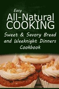 bokomslag Easy All-Natural Cooking - Sweet & Savory Breads and Weeknight Dinners Cookbook: Easy Healthy Recipes Made With Natural Ingredients