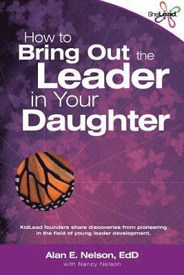 How to Bring Out the Leader in Your Daughter: SheLead: Growing Great Female Leaders 1