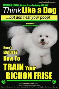 bokomslag Bichon Frise, Bichon Frise Training, AAA AKC Think Like a Dog - But Don't Eat Your Poop! - Bichon Frise Breed Expert Training: Here's EXACTLY How To T